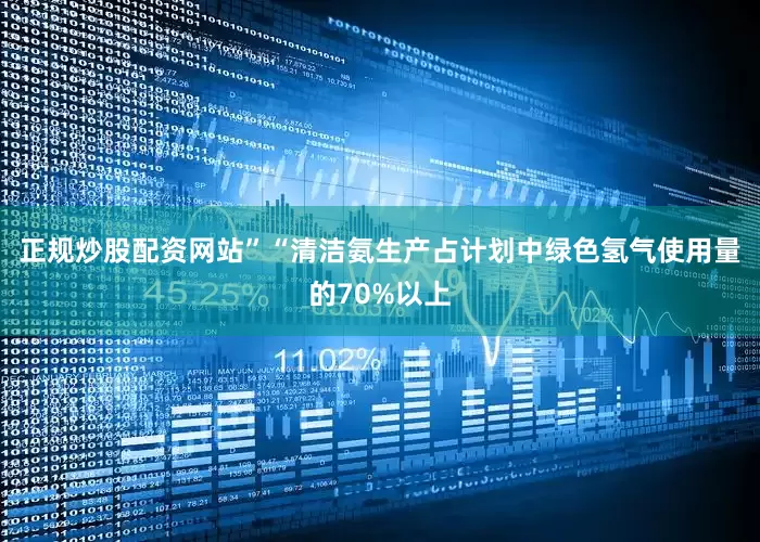正规炒股配资网站”“清洁氨生产占计划中绿色氢气使用量的70%以上