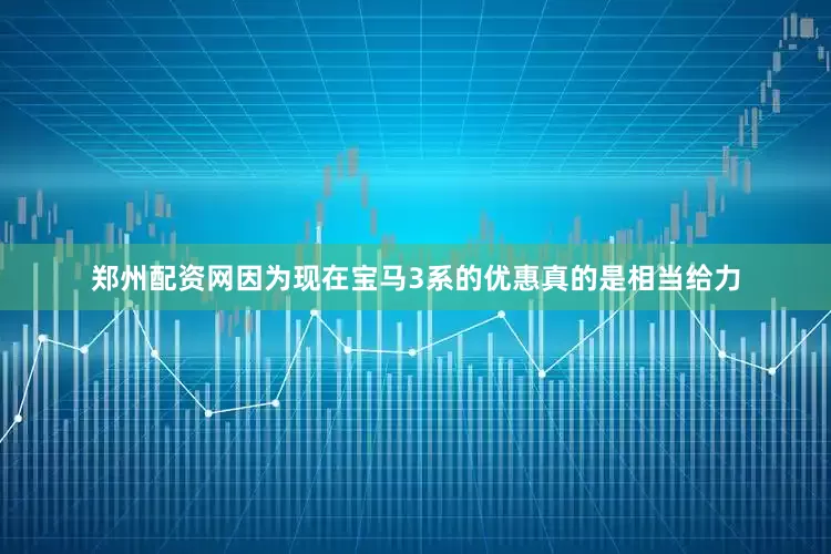 郑州配资网因为现在宝马3系的优惠真的是相当给力