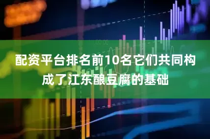 配资平台排名前10名它们共同构成了江东酿豆腐的基础