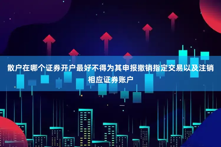 散户在哪个证券开户最好不得为其申报撤销指定交易以及注销相应证券账户