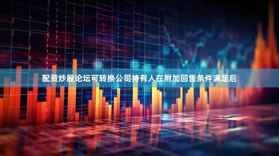 配资炒股论坛可转换公司持有人在附加回售条件满足后