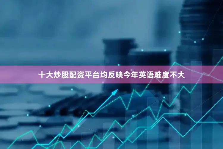 十大炒股配资平台均反映今年英语难度不大