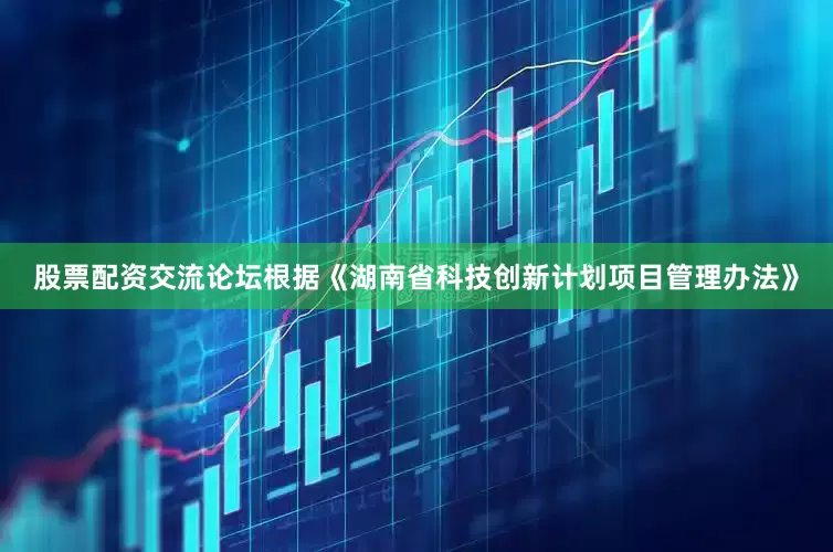 股票配资交流论坛根据《湖南省科技创新计划项目管理办法》