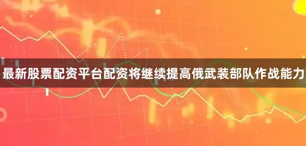 最新股票配资平台配资将继续提高俄武装部队作战能力