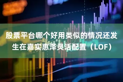 股票平台哪个好用　　类似的情况还发生在嘉实惠泽灵活配置（LOF）