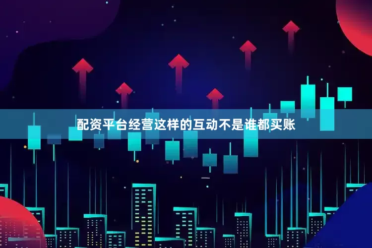 配资平台经营这样的互动不是谁都买账