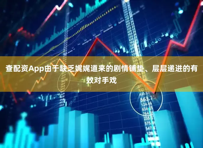 查配资App由于缺乏娓娓道来的剧情铺垫、层层递进的有效对手戏