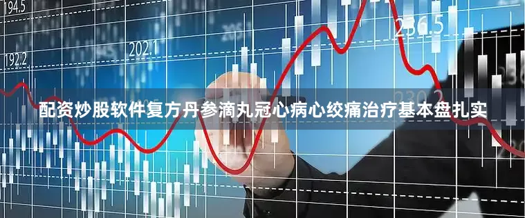 配资炒股软件复方丹参滴丸冠心病心绞痛治疗基本盘扎实