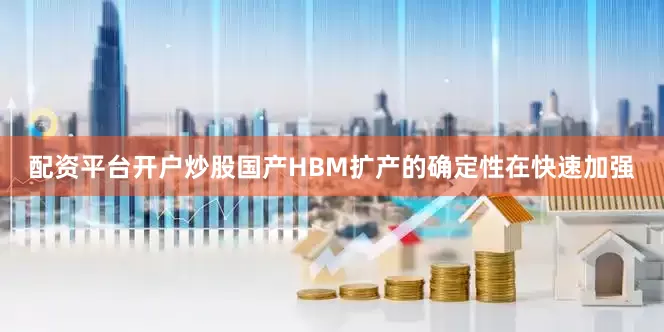 配资平台开户炒股国产HBM扩产的确定性在快速加强