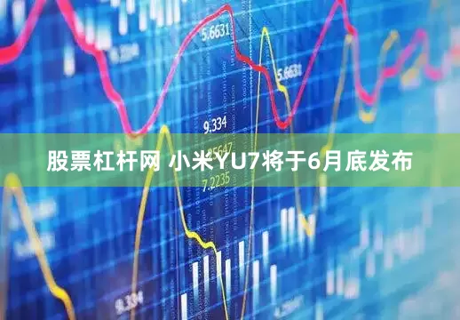 股票杠杆网 小米YU7将于6月底发布
