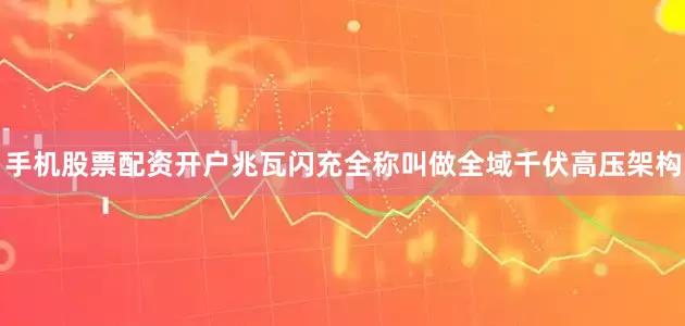 手机股票配资开户兆瓦闪充全称叫做全域千伏高压架构