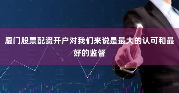 厦门股票配资开户对我们来说是最大的认可和最好的监督