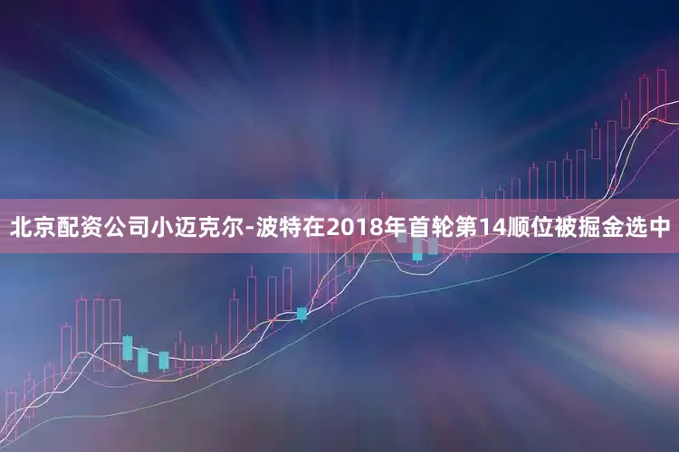 北京配资公司小迈克尔-波特在2018年首轮第14顺位被掘金选中