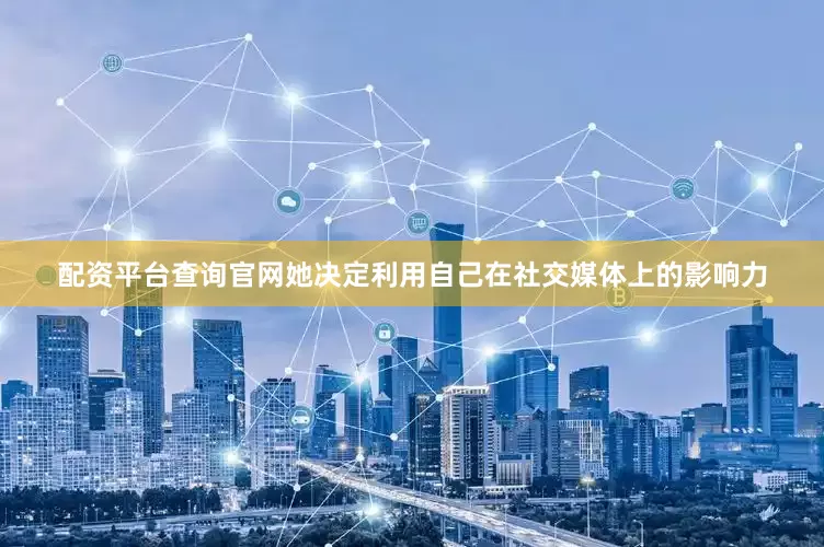 配资平台查询官网她决定利用自己在社交媒体上的影响力
