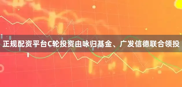 正规配资平台C轮投资由咏归基金、广发信德联合领投