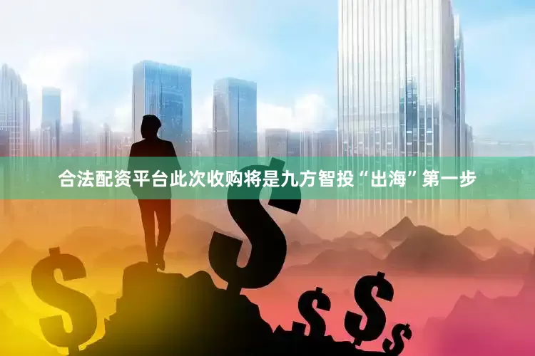 合法配资平台此次收购将是九方智投“出海”第一步