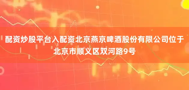 配资炒股平台入配资北京燕京啤酒股份有限公司位于北京市顺义区双河路9号