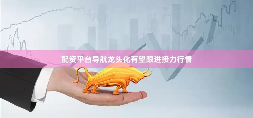 配资平台导航龙头化有望跟进接力行情