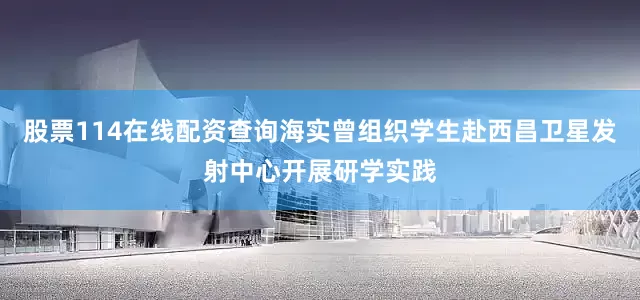 股票114在线配资查询海实曾组织学生赴西昌卫星发射中心开展研学实践