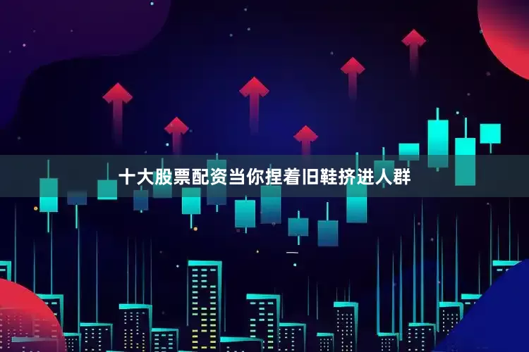 十大股票配资当你捏着旧鞋挤进人群