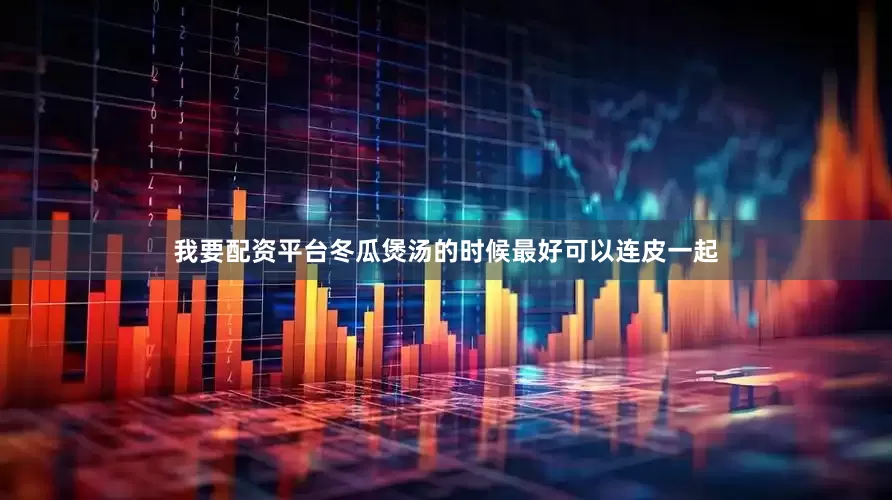 我要配资平台冬瓜煲汤的时候最好可以连皮一起