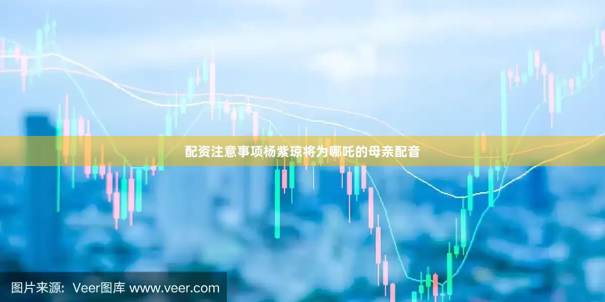 配资注意事项杨紫琼将为哪吒的母亲配音