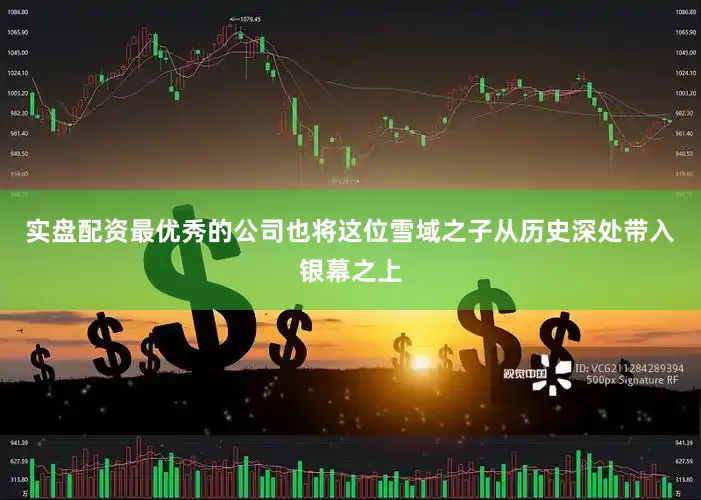 实盘配资最优秀的公司也将这位雪域之子从历史深处带入银幕之上