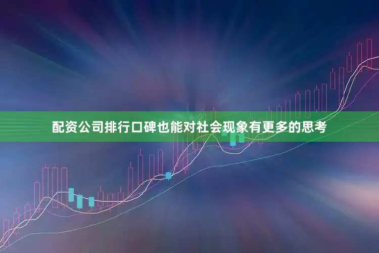 配资公司排行口碑也能对社会现象有更多的思考