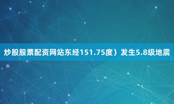 炒股股票配资网站东经151.75度）发生5.8级地震