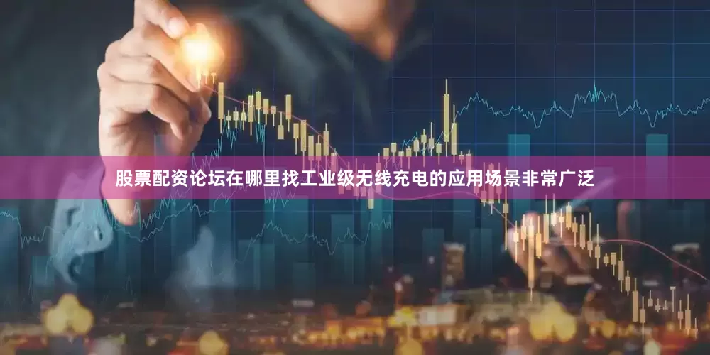 股票配资论坛在哪里找工业级无线充电的应用场景非常广泛