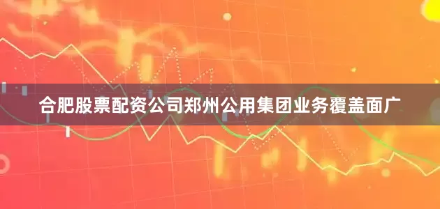 合肥股票配资公司郑州公用集团业务覆盖面广
