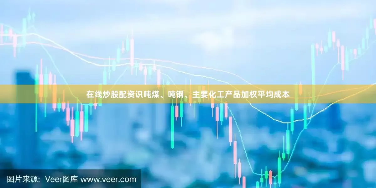 在线炒股配资识吨煤、吨钢、主要化工产品加权平均成本