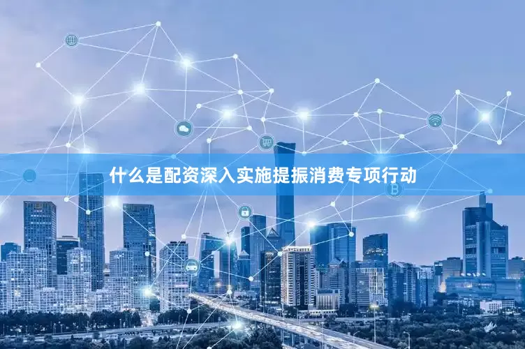 什么是配资深入实施提振消费专项行动