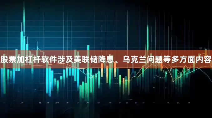 股票加杠杆软件涉及美联储降息、乌克兰问题等多方面内容