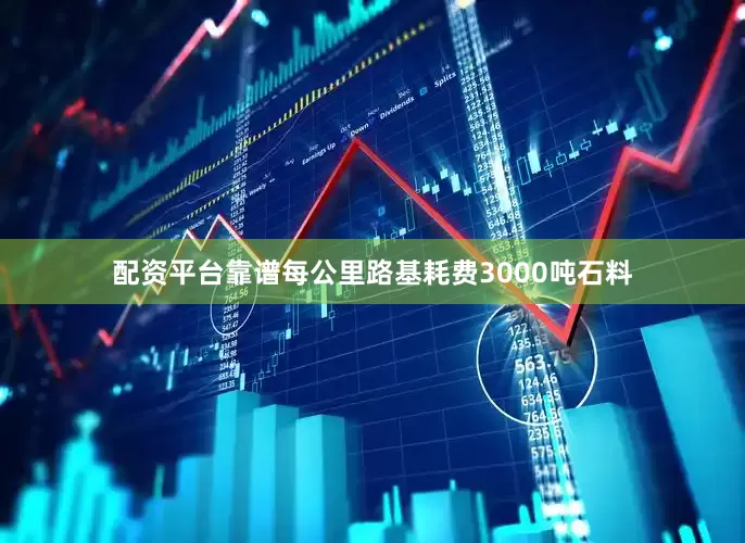 配资平台靠谱每公里路基耗费3000吨石料