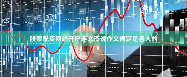 股票配资网站开户连文杰说作文肯定是老人的