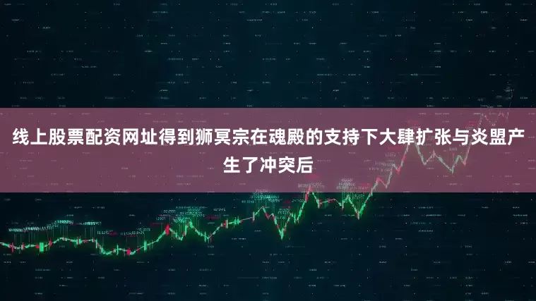 线上股票配资网址得到狮冥宗在魂殿的支持下大肆扩张与炎盟产生了冲突后