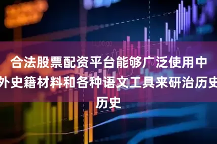 合法股票配资平台能够广泛使用中外史籍材料和各种语文工具来研治历史