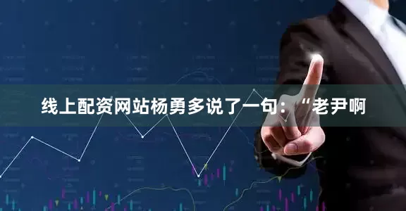 线上配资网站杨勇多说了一句：“老尹啊