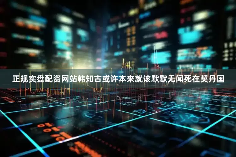 正规实盘配资网站韩知古或许本来就该默默无闻死在契丹国