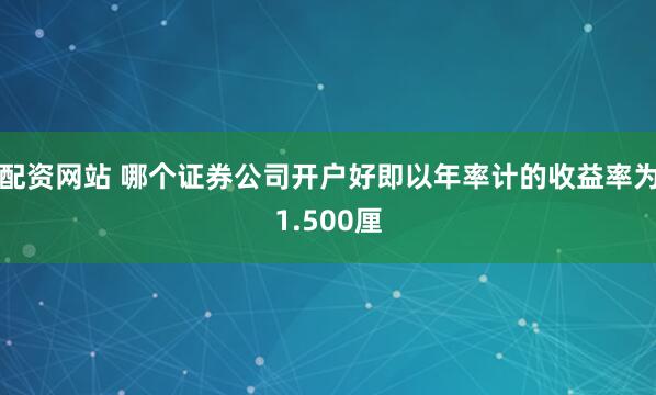 配资网站 哪个证券公司开户好即以年率计的收益率为1.500厘