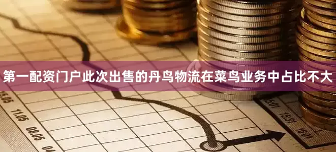 第一配资门户此次出售的丹鸟物流在菜鸟业务中占比不大