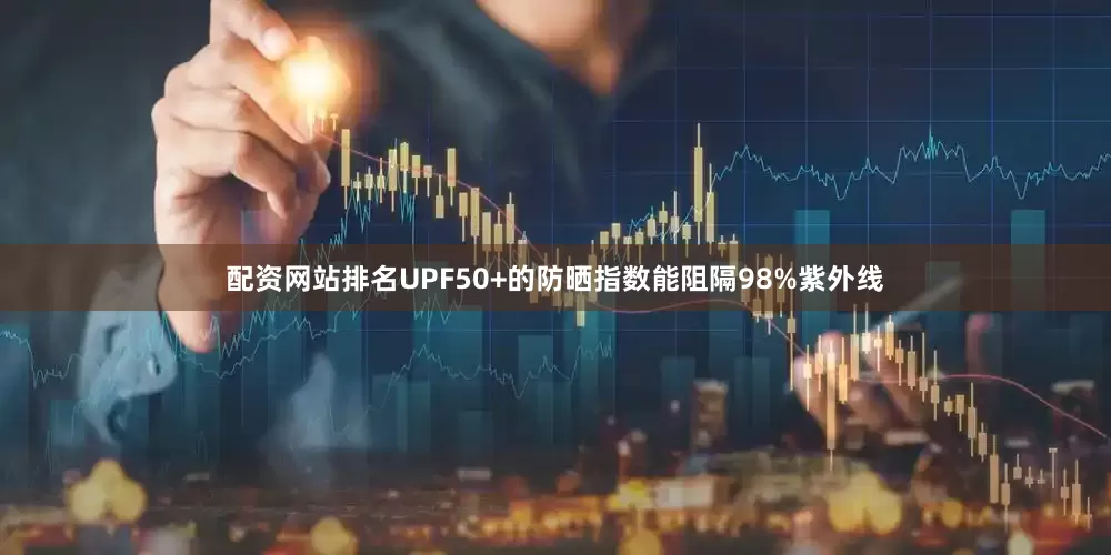配资网站排名UPF50+的防晒指数能阻隔98%紫外线