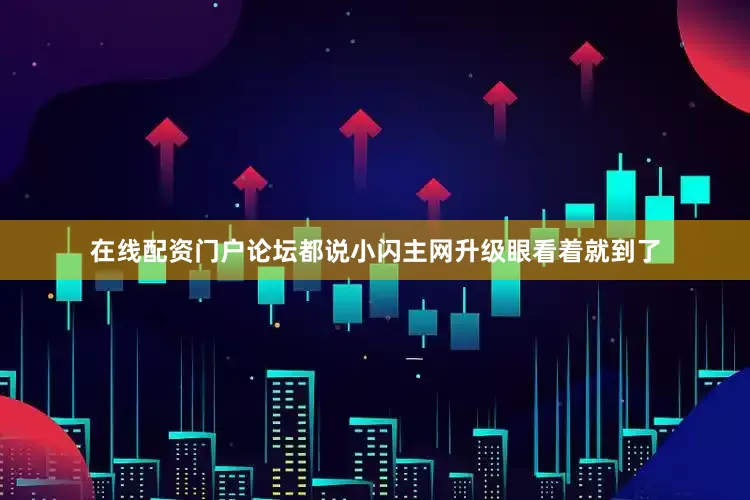 在线配资门户论坛都说小闪主网升级眼看着就到了