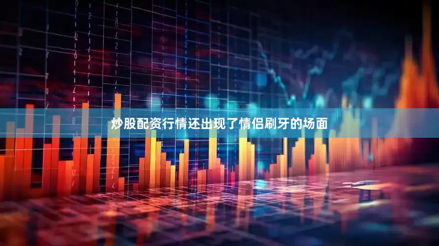 炒股配资行情还出现了情侣刷牙的场面