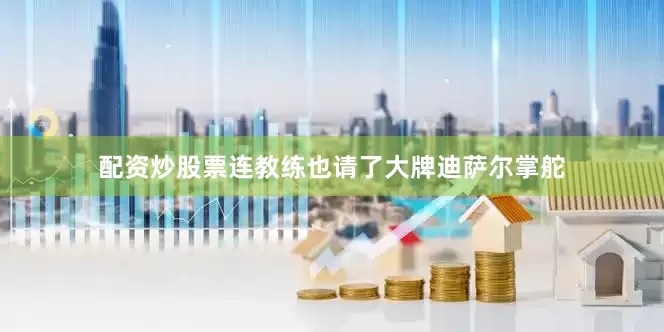 配资炒股票连教练也请了大牌迪萨尔掌舵