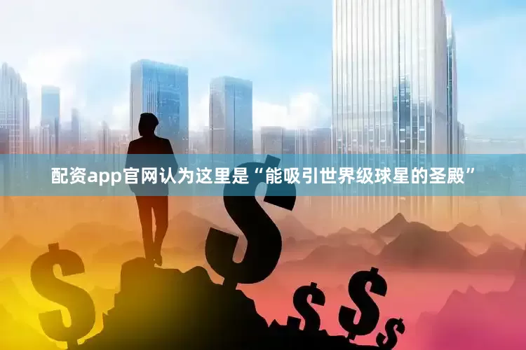 配资app官网认为这里是“能吸引世界级球星的圣殿”