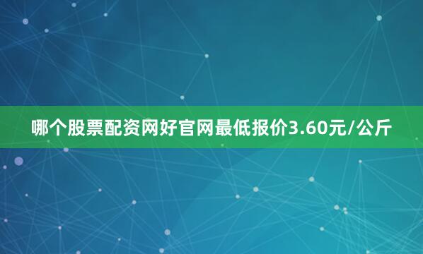 哪个股票配资网好官网最低报价3.60元/公斤