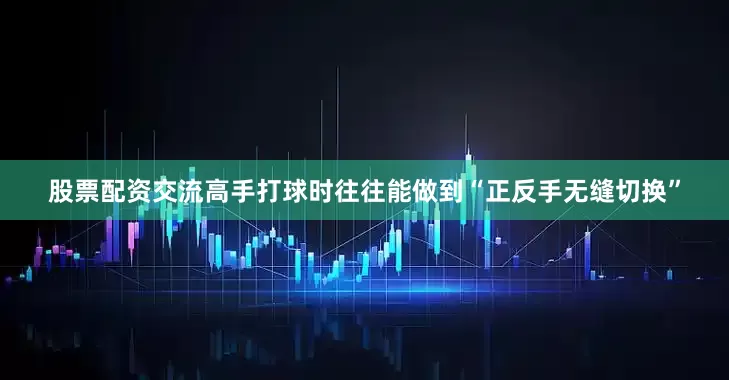 股票配资交流高手打球时往往能做到“正反手无缝切换”
