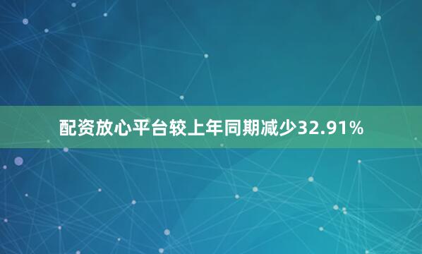 配资放心平台较上年同期减少32.91%